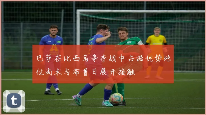 巴萨在比西乌争夺战中占据优势地位尚未与布鲁日展开接触