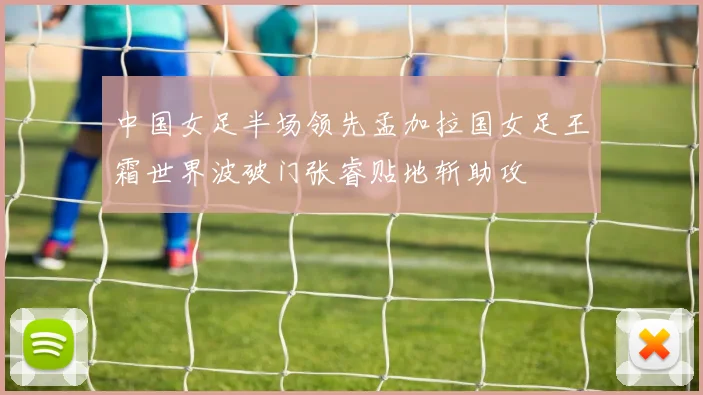 中国女足半场领先孟加拉国女足王霜世界波破门张睿贴地斩助攻