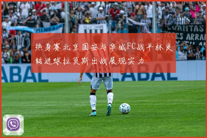 热身赛北京国安与华城FC战平林良铭进球拉莫斯出战展现实力