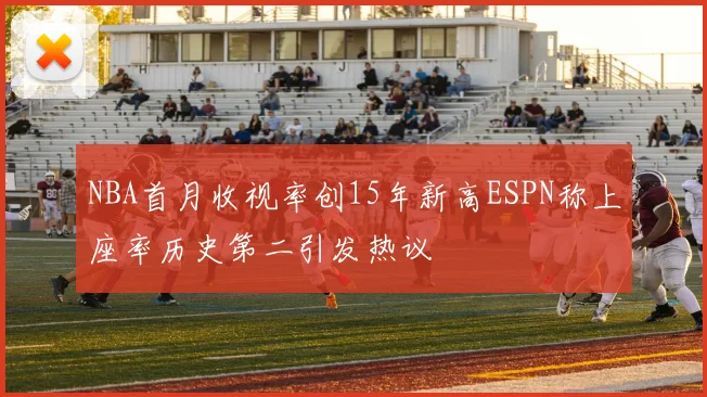 NBA首月收视率创15年新高ESPN称上座率历史第二引发热议