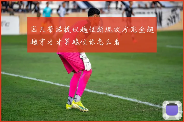因凡蒂诺提议越位新规攻方完全超越守方才算越位你怎么看