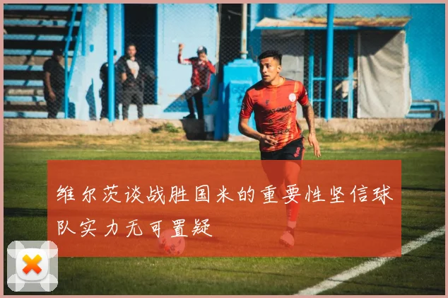 维尔茨谈战胜国米的重要性坚信球队实力无可置疑