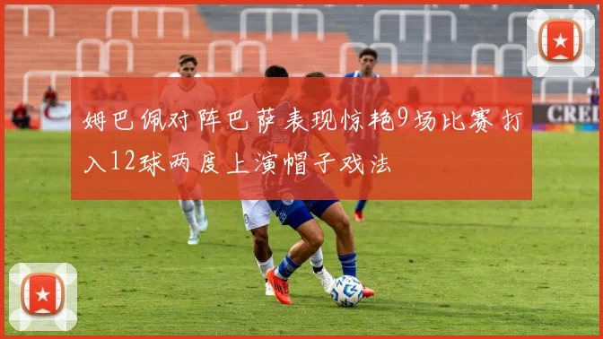 姆巴佩对阵巴萨表现惊艳9场比赛打入12球两度上演帽子戏法