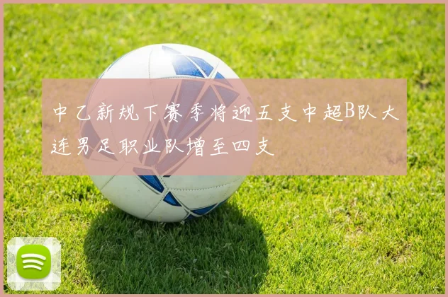 中乙新规下赛季将迎五支中超B队大连男足职业队增至四支