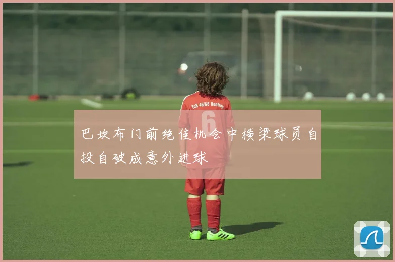 巴坎布门前绝佳机会中横梁球员自投自破成意外进球