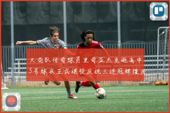 火花队传奇球员里奇亚杰克逊高中5号球衣正式退役庆祝三连冠辉煌历史