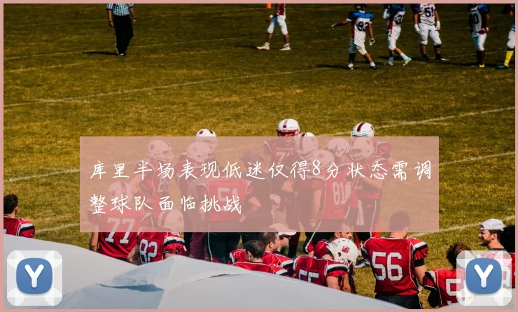 库里半场表现低迷仅得8分状态需调整球队面临挑战