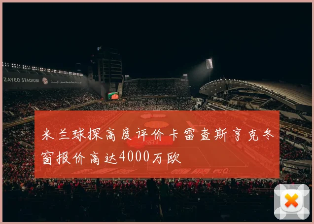 米兰球探高度评价卡雷查斯亨克冬窗报价高达4000万欧