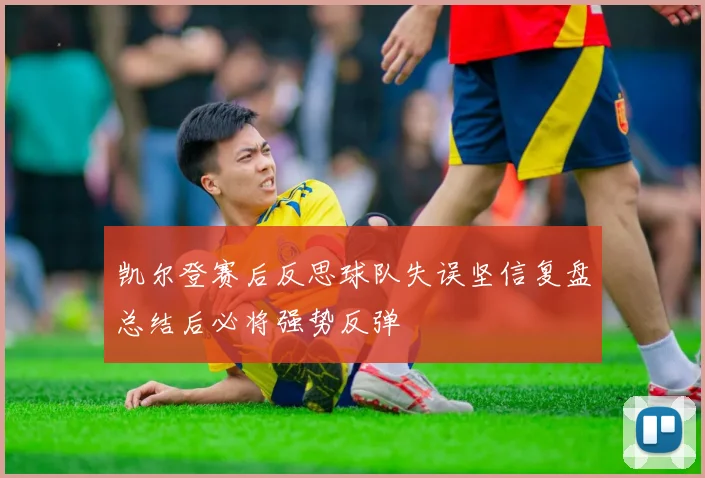 凯尔登赛后反思球队失误坚信复盘总结后必将强势反弹