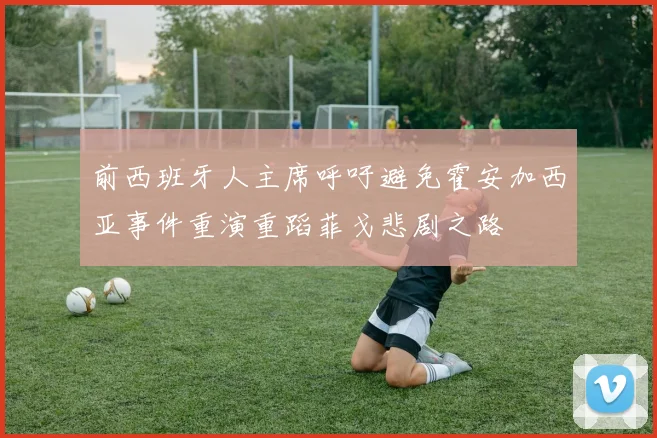 前西班牙人主席呼吁避免霍安加西亚事件重演重蹈菲戈悲剧之路