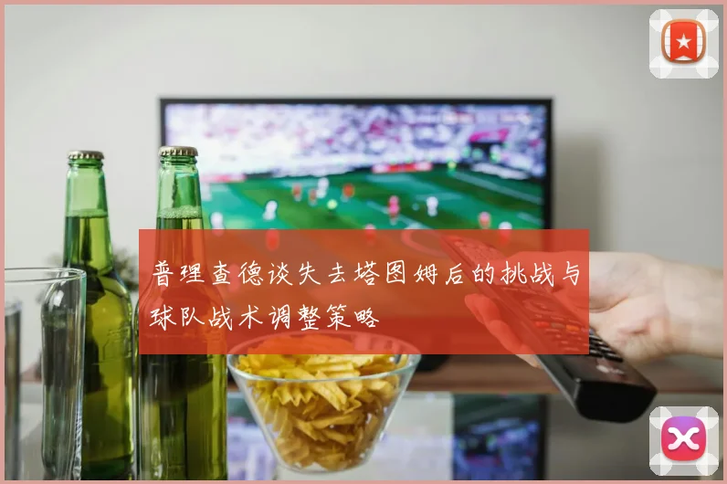普理查德谈失去塔图姆后的挑战与球队战术调整策略