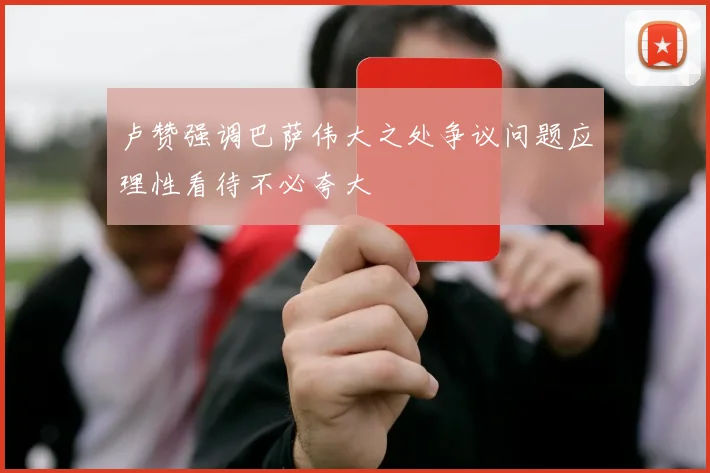 卢赞强调巴萨伟大之处争议问题应理性看待不必夸大