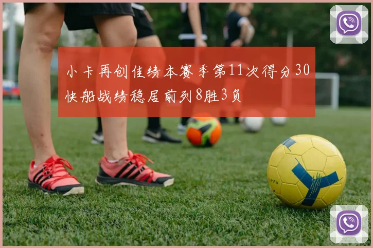 小卡再创佳绩本赛季第11次得分30快船战绩稳居前列8胜3负