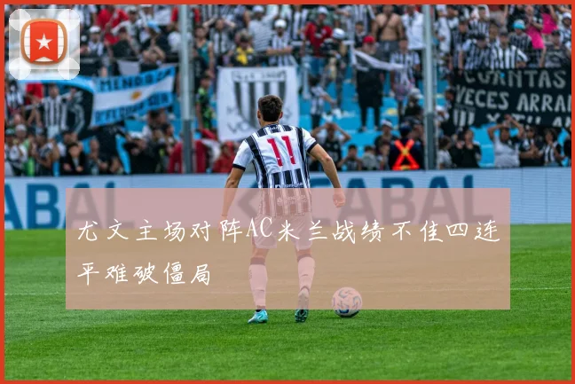 尤文主场对阵AC米兰战绩不佳四连平难破僵局