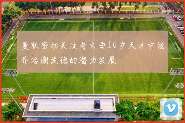 曼联密切关注考文垂16岁天才中场乔治谢泼德的潜力发展