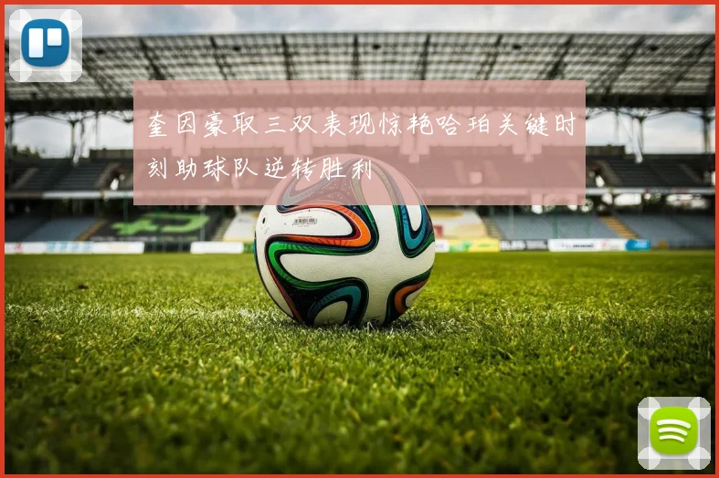 奎因豪取三双表现惊艳哈珀关键时刻助球队逆转胜利