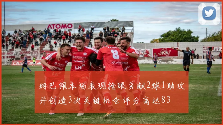 姆巴佩本场表现抢眼贡献2球1助攻并创造3次关键机会评分高达83