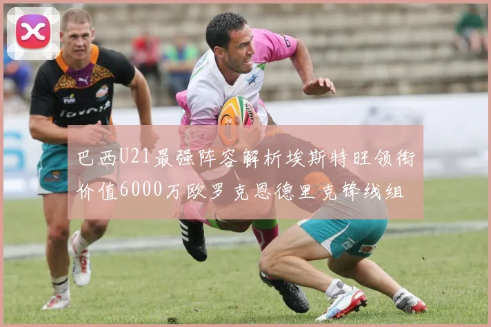 巴西U21最强阵容解析埃斯特旺领衔价值6000万欧罗克恩德里克锋线组合