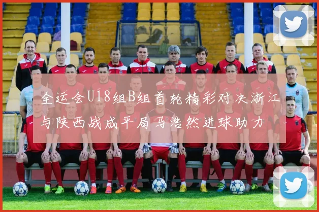 全运会U18组B组首轮精彩对决浙江与陕西战成平局马浩然进球助力