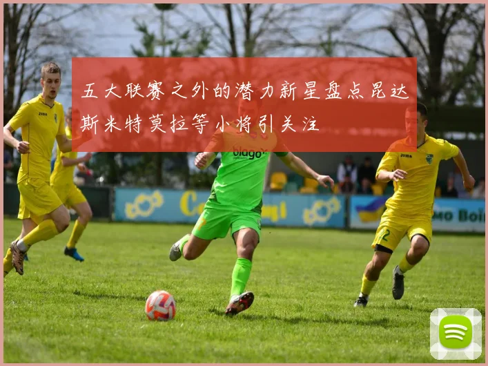 五大联赛之外的潜力新星盘点昆达斯米特莫拉等小将引关注