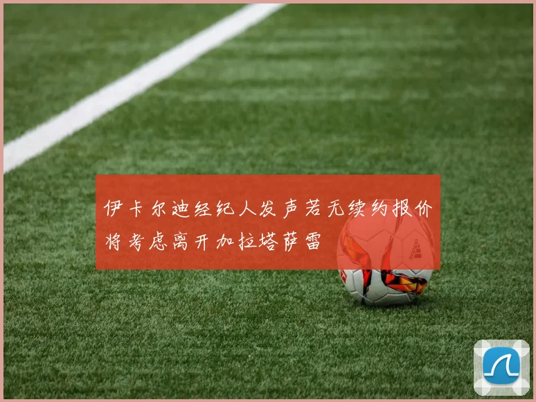 伊卡尔迪经纪人发声若无续约报价将考虑离开加拉塔萨雷