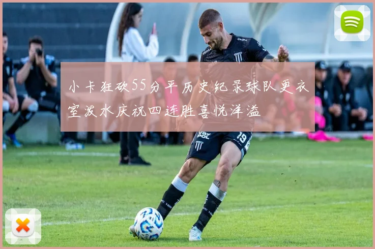 小卡狂砍55分平历史纪录球队更衣室泼水庆祝四连胜喜悦洋溢