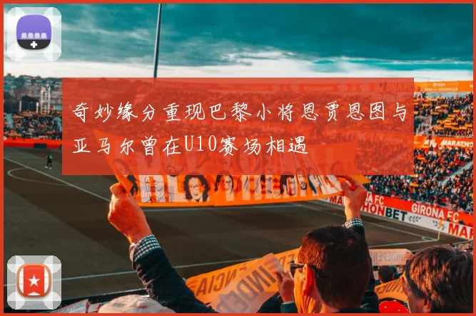 奇妙缘分重现巴黎小将恩贾恩图与亚马尔曾在U10赛场相遇