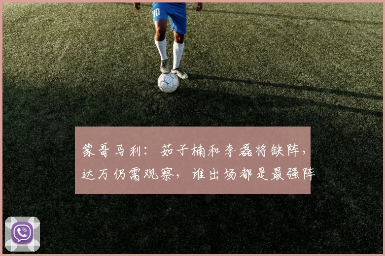 蒙哥马利：茹子楠和李磊将缺阵，达万仍需观察，谁出场都是最强阵