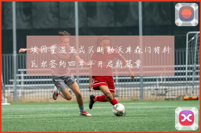 埃因霍温正式买断勒沃库森门将科瓦尔签约四年半开启新篇章