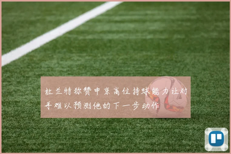 杜兰特称赞申京高位持球能力让对手难以预测他的下一步动作