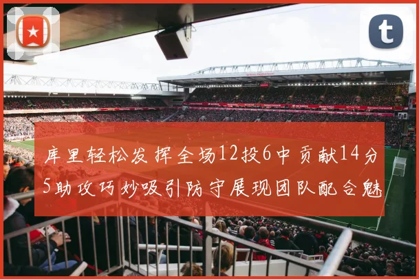 库里轻松发挥全场12投6中贡献14分5助攻巧妙吸引防守展现团队配合魅力