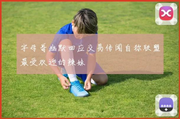 字母哥幽默回应交易传闻自称联盟最受欢迎的辣妹