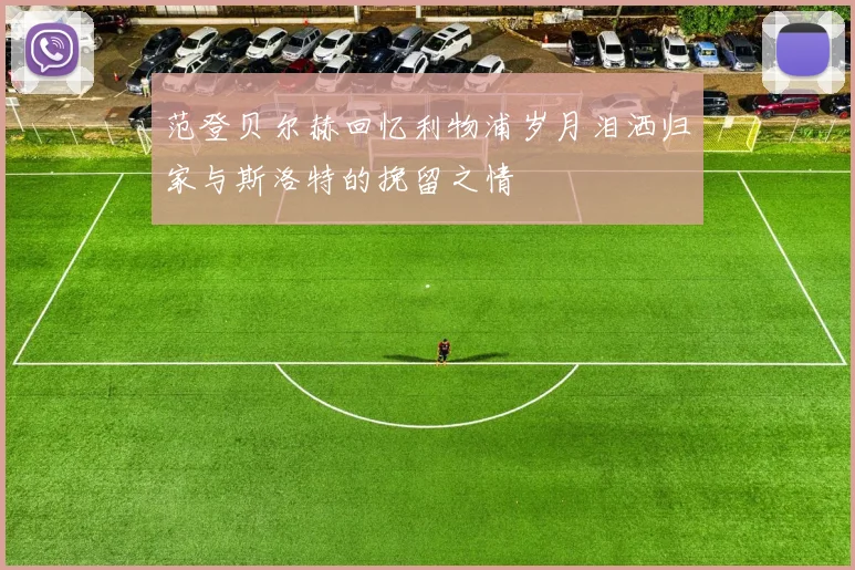 范登贝尔赫回忆利物浦岁月泪洒归家与斯洛特的挽留之情