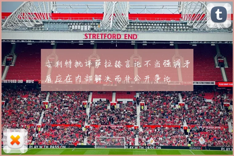 古利特批评萨拉赫言论不当强调矛盾应在内部解决而非公开争论