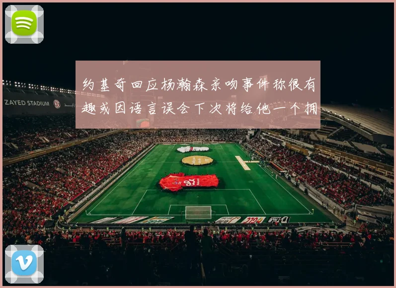约基奇回应杨瀚森亲吻事件称很有趣或因语言误会下次将给他一个拥抱