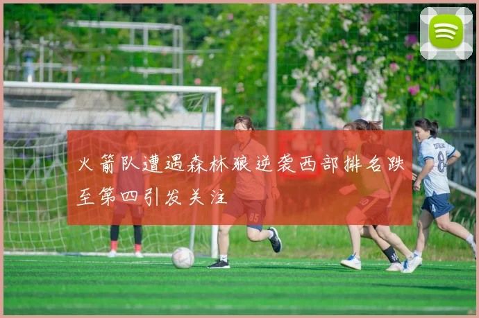 火箭队遭遇森林狼逆袭西部排名跌至第四引发关注