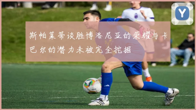 斯帕莱蒂谈胜博洛尼亚的荣耀与卡巴尔的潜力未被完全挖掘