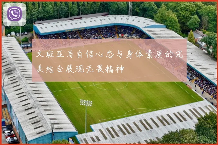 文班亚马自信心态与身体素质的完美结合展现无畏精神