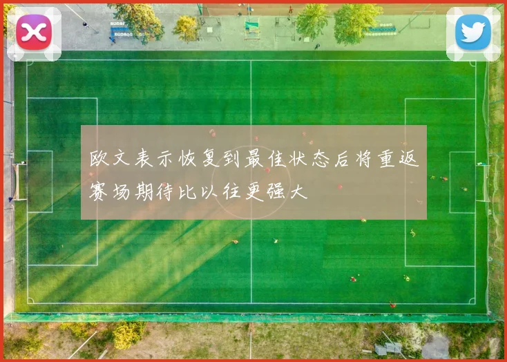 欧文表示恢复到最佳状态后将重返赛场期待比以往更强大