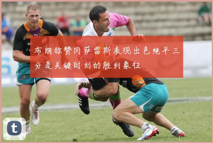 布朗称赞冈萨雷斯表现出色绝平三分是关键时刻的胜利象征