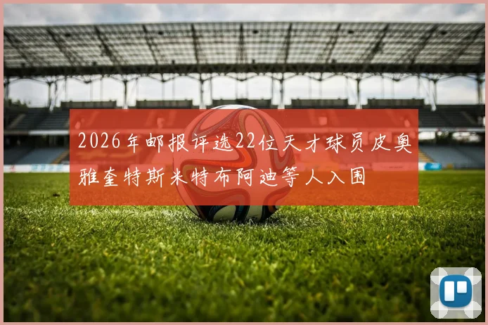 2026年邮报评选22位天才球员皮奥雅奎特斯米特布阿迪等人入围