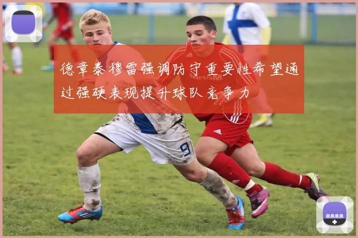 德章泰穆雷强调防守重要性希望通过强硬表现提升球队竞争力