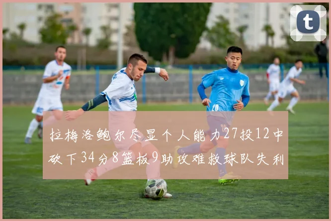 拉梅洛鲍尔尽显个人能力27投12中砍下34分8篮板9助攻难救球队失利