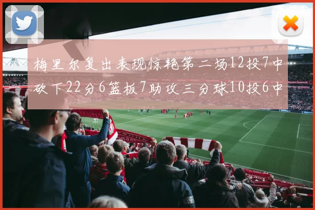 梅里尔复出表现惊艳第二场12投7中砍下22分6篮板7助攻三分球10投6中