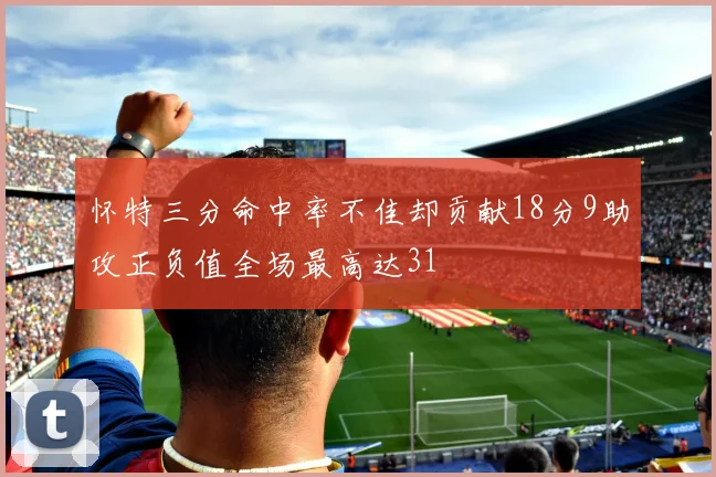怀特三分命中率不佳却贡献18分9助攻正负值全场最高达31