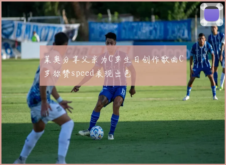 莱奥分享父亲为C罗生日创作歌曲C罗称赞speed表现出色
