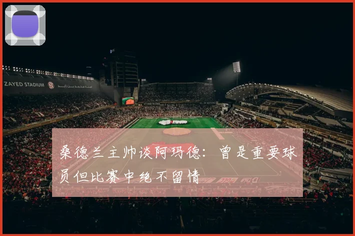 桑德兰主帅谈阿玛德：曾是重要球员但比赛中绝不留情